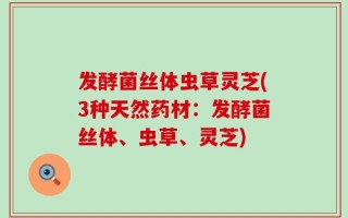 发酵菌丝体虫草灵芝(3种天然药材：发酵菌丝体、虫草、灵芝)