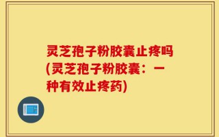 灵芝孢子粉胶囊止疼吗(灵芝孢子粉胶囊：一种有效止疼药)