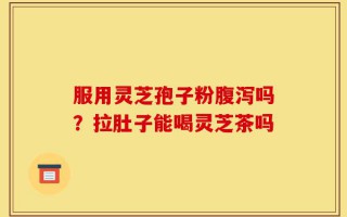 服用灵芝孢子粉腹泻吗？拉肚子能喝灵芝茶吗