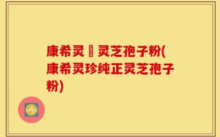 康希灵寳灵芝孢子粉(康希灵珍纯正灵芝孢子粉)