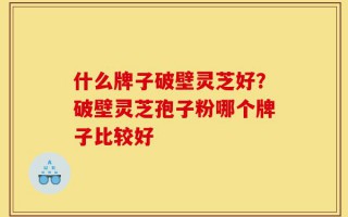 什么牌子破壁灵芝好？破壁灵芝孢子粉哪个牌子比较好