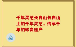 千年灵芝长白山长白山上的千年灵芝，传承千年的珍贵遗产