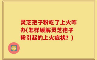 灵芝孢子粉吃了上火咋办(怎样缓解灵芝孢子粉引起的上火症状？)