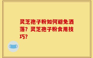 灵芝孢子粉如何避免洒落？灵芝孢子粉食用技巧？