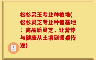 松杉灵芝专业种植地(松杉灵芝专业种植基地：高品质灵芝，让营养与健康从土壤到餐桌传递)