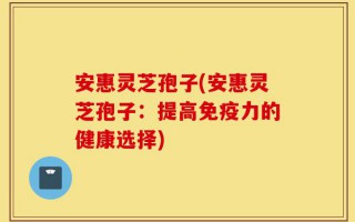 安惠灵芝孢子(安惠灵芝孢子：提高免疫力的健康选择)