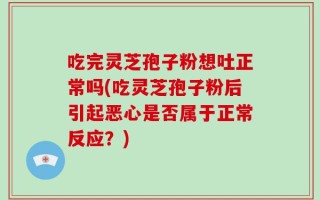 吃完灵芝孢子粉想吐正常吗(吃灵芝孢子粉后引起恶心是否属于正常反应？)