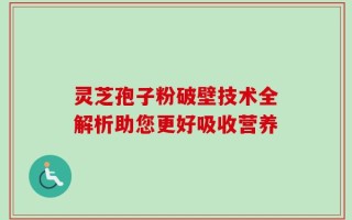 灵芝孢子粉破壁技术全解析助您更好吸收营养