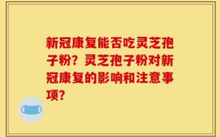 新冠康复能否吃灵芝孢子粉？灵芝孢子粉对新冠康复的影响和注意事项？