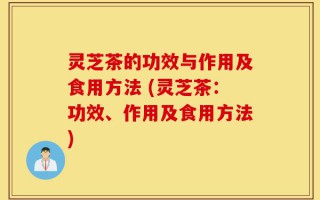 灵芝茶的功效与作用及食用方法 (灵芝茶：功效、作用及食用方法)