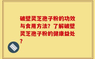 破壁灵芝孢子粉的功效与食用方法？了解破壁灵芝孢子粉的健康益处？