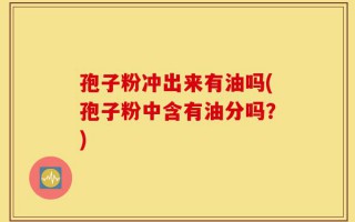 孢子粉冲出来有油吗(孢子粉中含有油分吗？)