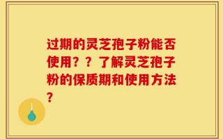 过期的灵芝孢子粉能否使用？？了解灵芝孢子粉的保质期和使用方法？