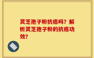 灵芝孢子粉抗癌吗？解析灵芝孢子粉的抗癌功效？