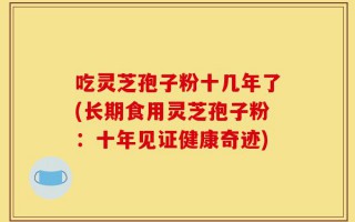 吃灵芝孢子粉十几年了(长期食用灵芝孢子粉：十年见证健康奇迹)