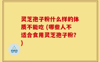 灵芝孢子粉什么样的体质不能吃 (哪些人不适合食用灵芝孢子粉？)