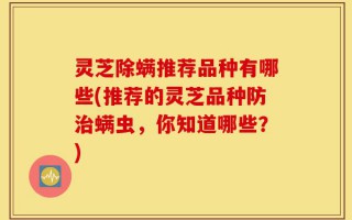 灵芝除螨推荐品种有哪些(推荐的灵芝品种防治螨虫，你知道哪些？)
