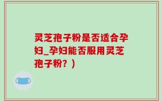 灵芝孢子粉是否适合孕妇_孕妇能否服用灵芝孢子粉？)