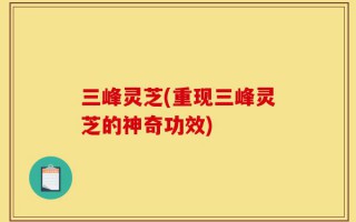 三峰灵芝(重现三峰灵芝的神奇功效)