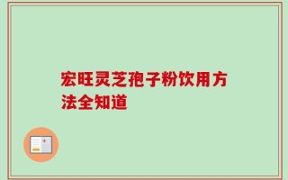 宏旺灵芝孢子粉饮用方法全知道