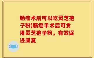 肠癌术后可以吃灵芝孢子粉(肠癌手术后可食用灵芝孢子粉，有效促进康复