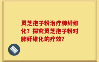 灵芝孢子粉治疗肺纤维化？探究灵芝孢子粉对肺纤维化的疗效？