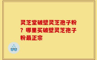 灵芝堂破壁灵芝孢子粉？哪里买破壁灵芝孢子粉最正宗