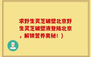 求野生灵芝破壁北京野生灵芝破壁液登陆北京，解锁营养奥秘！)
