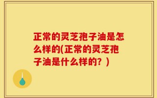 正常的灵芝孢子油是怎么样的(正常的灵芝孢子油是什么样的？)