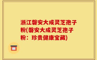 浙江磐安大成灵芝孢子粉(磐安大成灵芝孢子粉：珍贵健康宝藏)