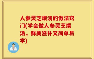 人参灵芝煨汤的做法窍门(学会做人参灵芝煨汤，鲜美滋补又简单易学)