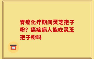 胃癌化疗期间灵芝孢子粉？癌症病人能吃灵芝孢子粉吗
