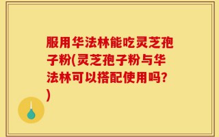 服用华法林能吃灵芝孢子粉(灵芝孢子粉与华法林可以搭配使用吗？)