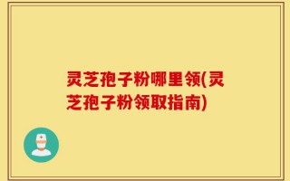 灵芝孢子粉哪里领(灵芝孢子粉领取指南)