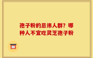 孢子粉的忌讳人群？哪种人不宜吃灵芝孢子粉
