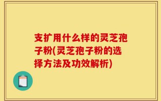 支扩用什么样的灵芝孢子粉(灵芝孢子粉的选择方法及功效解析)