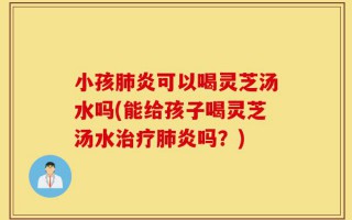 小孩肺炎可以喝灵芝汤水吗(能给孩子喝灵芝汤水治疗肺炎吗？)