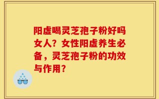 阳虚喝灵芝孢子粉好吗女人？女性阳虚养生必备，灵芝孢子粉的功效与作用？