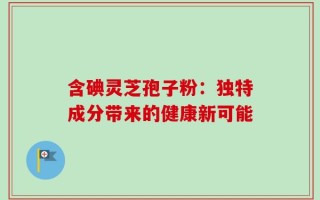 含碘灵芝孢子粉：独特成分带来的健康新可能