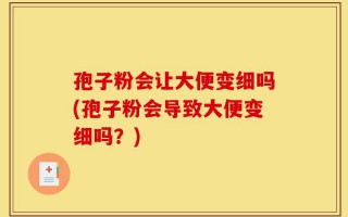 孢子粉会让大便变细吗(孢子粉会导致大便变细吗？)