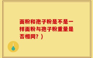 面粉和孢子粉是不是一样面粉与孢子粉重量是否相同？)