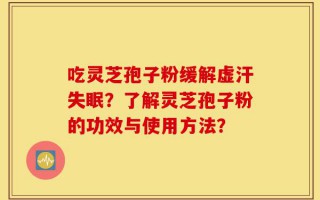 吃灵芝孢子粉缓解虚汗失眠？了解灵芝孢子粉的功效与使用方法？