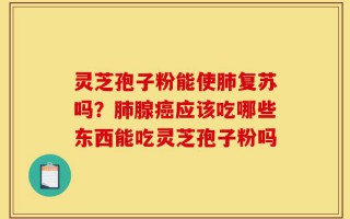 灵芝孢子粉能使肺复苏吗？肺腺癌应该吃哪些东西能吃灵芝孢子粉吗