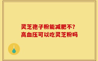 灵芝孢子粉能减肥不？高血压可以吃灵芝粉吗