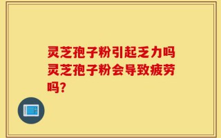 灵芝孢子粉引起乏力吗灵芝孢子粉会导致疲劳吗？