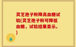 灵芝孢子粉降高血糖试验(灵芝孢子粉可降低血糖，试验结果显示。)