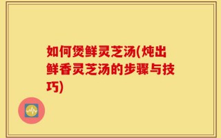 如何煲鲜灵芝汤(炖出鲜香灵芝汤的步骤与技巧)