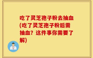 吃了灵芝孢子粉去抽血(吃了灵芝孢子粉后需抽血？这件事你需要了解)