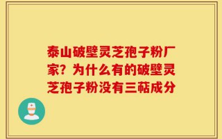 泰山破壁灵芝孢子粉厂家？为什么有的破壁灵芝孢子粉没有三萜成分