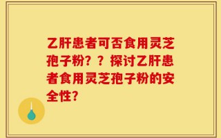 乙肝患者可否食用灵芝孢子粉？？探讨乙肝患者食用灵芝孢子粉的安全性？